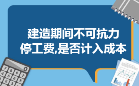 建造期间不可抗力停工费,是否计入成本