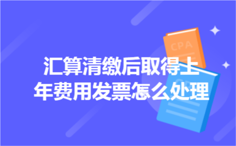 汇算清缴后取得上年费用发票怎么处理