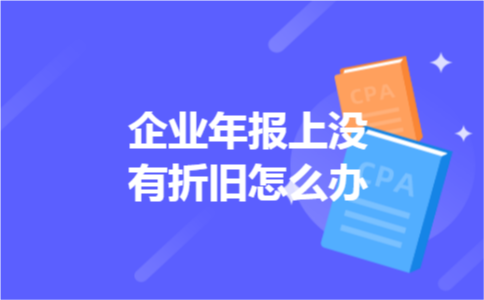 企业年报上没有折旧怎么办 企业年报上没有折旧怎么办
