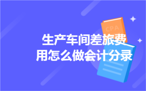 生产车间差旅费用怎么做会计分录