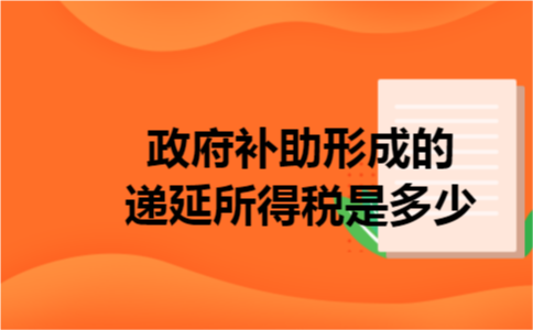 政府补助形成的递延所得税是多少 政府补助形成的递延所得税是多少