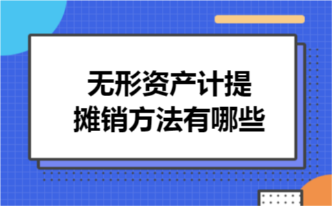 无形资产计提摊销方法有哪些 无形资产计提摊销方法有哪些
