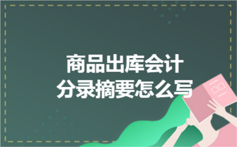 商品出库会计分录摘要怎么写 商品出库会计分录摘要怎么写