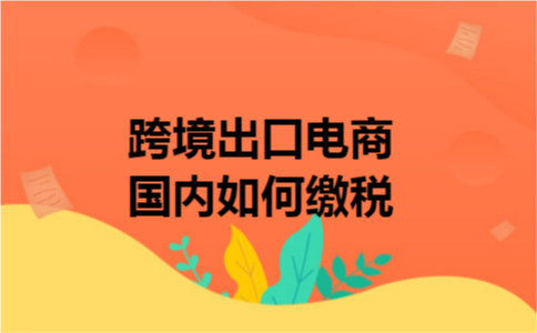 跨境出口电商国内如何缴税 跨境出口电商国内如何缴税