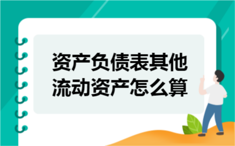 资产负债表其他流动资产怎么算 资产负债表其他流动资产怎么算