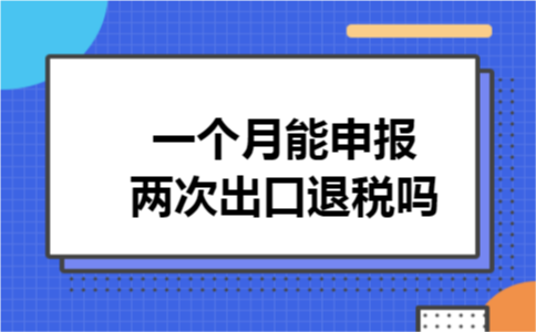 一个月能申报两次出口退税吗
