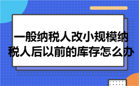 一般纳税人改小规模纳税人后以前的库存怎么办