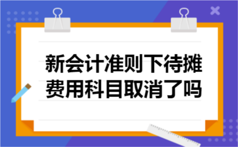 新会计准则下待摊费用科目取消了吗