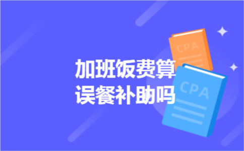 加班饭费算误餐补助吗 加班饭费算误餐补助吗