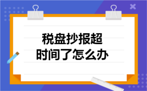 税盘抄报超时间了怎么办 税盘抄报超时间了怎么办