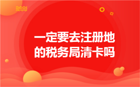 一定要去注册地的税务局清卡吗