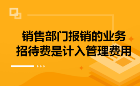 销售部门报销的业务招待费是计入管理费用? 销售部门报销的业务招待费是计入管理费用?