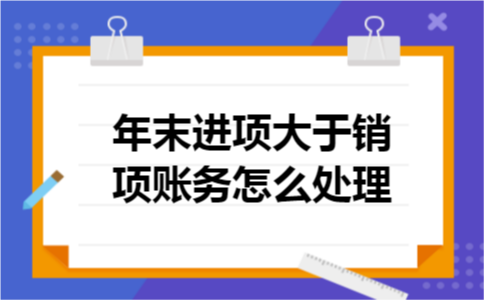年末进项大于销项账务怎么处理 年末进项大于销项账务怎么处理