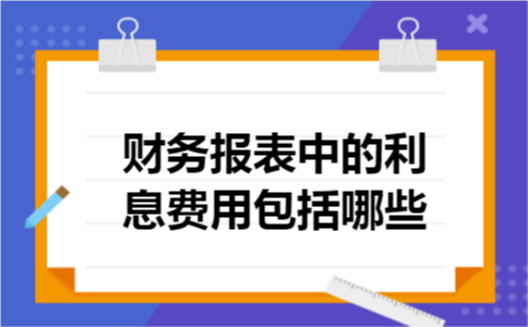 财务报表中的利息费用包括哪些 财务报表中的利息费用包括哪些