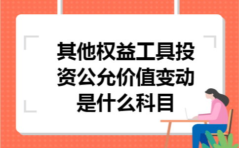其他权益工具投资公允价值变动是什么科目 其他权益工具投资公允价值变动是什么科目