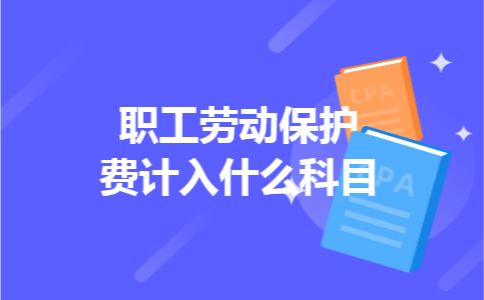 职工劳动保护费计入什么科目 职工劳动保护费计入什么科目