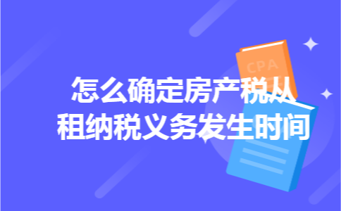 怎么确定房产税从租纳税义务发生时间 怎么确定房产税从租纳税义务发生时间