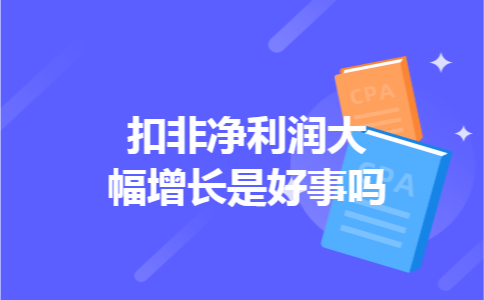 扣非净利润大幅增长是好事吗 扣非净利润大幅增长是好事吗