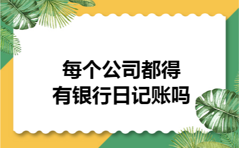 每个公司都得有银行日记账吗