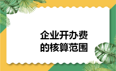 企业开办费的核算范围 企业开办费的核算范围