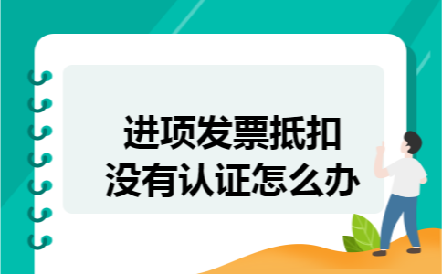 进项发票抵扣没有认证怎么办