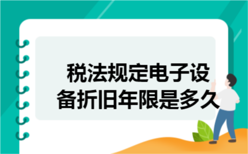 税法规定电子设备折旧年限是多久 税法规定电子设备折旧年限是多久
