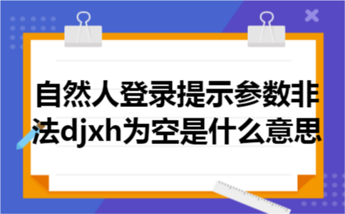 自然人登录提示参数非法djxh为空是什么意思