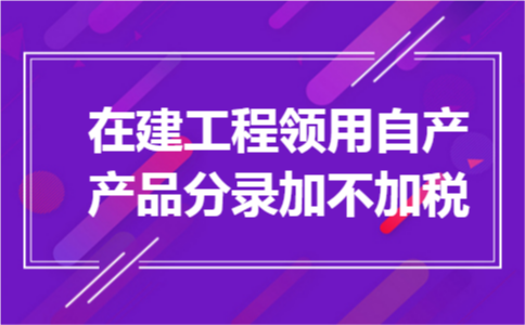 在建工程领用自产产品分录加不加税