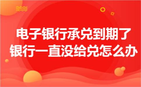 电子银行承兑到期了银行一直没给兑怎么办 电子银行承兑到期了银行一直没给兑怎么办
