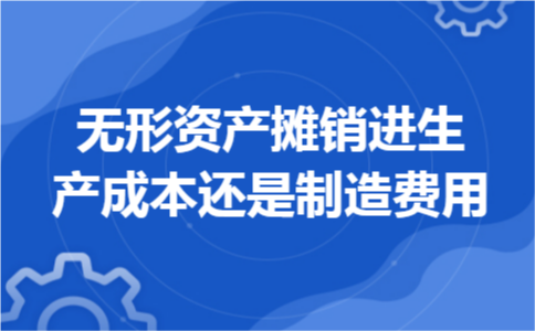 无形资产摊销进生产成本还是制造费用 无形资产摊销进生产成本还是制造费用