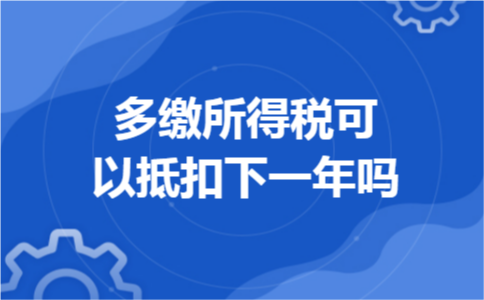 多缴所得税可以抵扣下一年吗 多缴所得税可以抵扣下一年吗