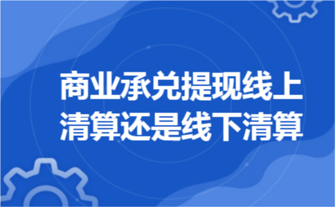 商业承兑提现线上清算还是线下清算 商业承兑提现线上清算还是线下清算