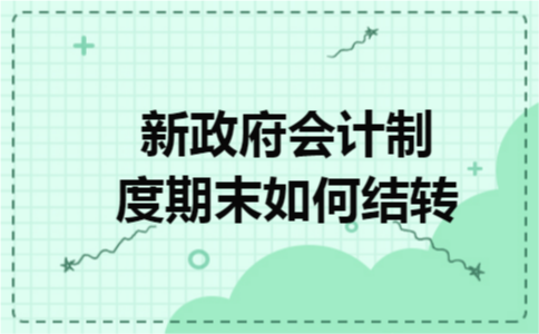 新政府会计制度期末如何结转 新政府会计制度期末如何结转