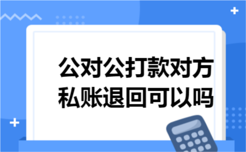 公对公打款对方私账退回可以吗 公对公打款对方私账退回可以吗