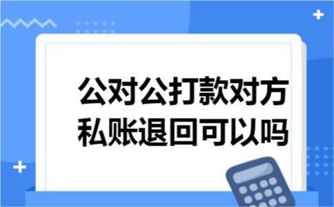 公对公打款对方私账退回可以吗 公对公打款对方私账退回可以吗