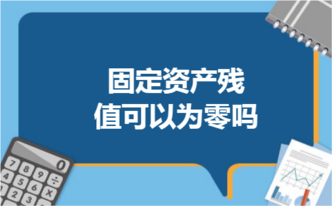 固定资产残值可以为零吗 固定资产残值可以为零吗