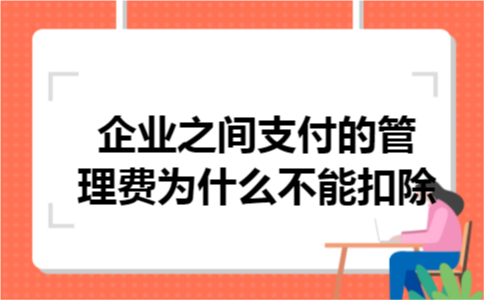 企业之间支付的管理费为什么不能扣除 企业之间支付的管理费为什么不能扣除