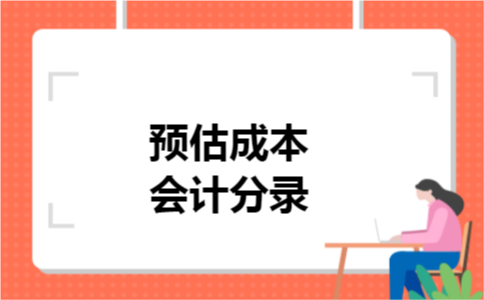 预估成本会计分录 预估成本会计分录