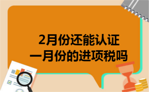 2月份还能认证一月份的进项税吗 2月份还能认证一月份的进项税吗