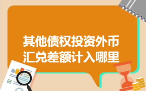 其他债权投资外币汇兑差额计入哪里 其他债权投资外币汇兑差额计入哪里