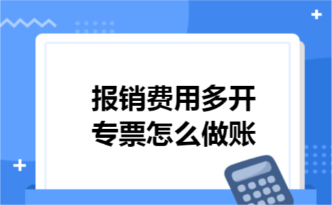 报销费用多开专票怎么做账 报销费用多开专票怎么做账