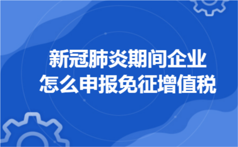 新冠肺炎期间企业怎么申报免征增值税