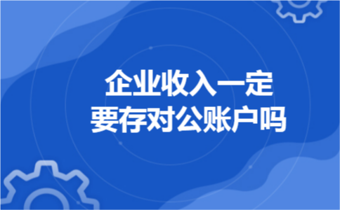 企业收入一定要存对公账户吗 企业收入一定要存对公账户吗
