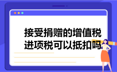 接受捐赠的增值税进项税可以抵扣吗 接受捐赠的增值税进项税可以抵扣吗