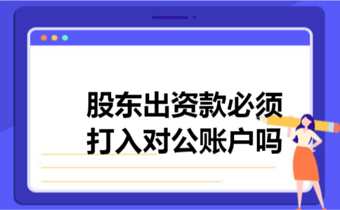 股东出资款必须打入对公账户吗 股东出资款必须打入对公账户吗