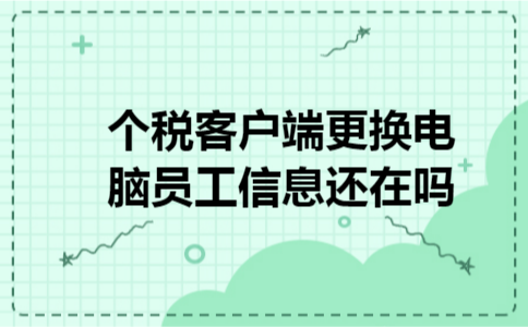 个税客户端更换电脑员工信息还在吗 个税客户端更换电脑员工信息还在吗