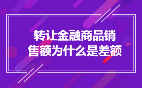 转让金融商品销售额为什么是差额