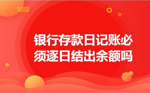 银行存款日记账必须逐日结出余额吗 银行存款日记账必须逐日结出余额吗