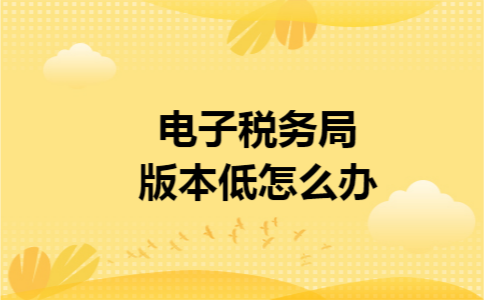 电子税务局版本低怎么办