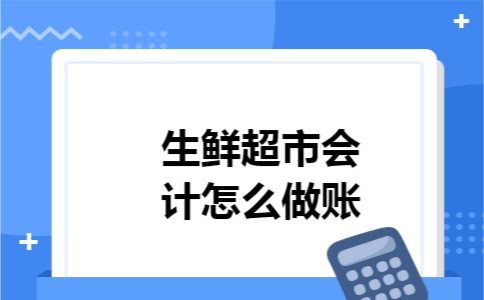 生鲜超市会计怎么做账 生鲜超市会计怎么做账